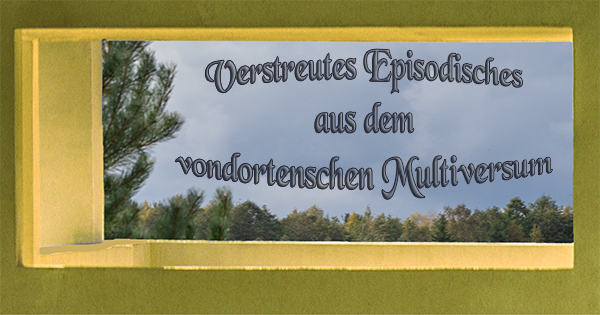 Verstreutes Episodisches aus dem Vondortenschen Multiversum